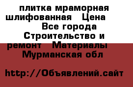 плитка мраморная шлифованная › Цена ­ 200 - Все города Строительство и ремонт » Материалы   . Мурманская обл.